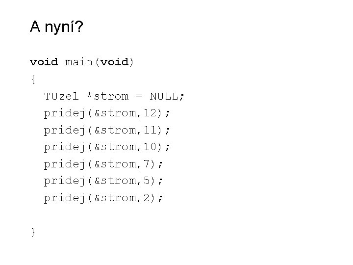 A nyní? void main(void) { TUzel *strom = NULL; pridej(&strom, 12); pridej(&strom, 11); pridej(&strom,