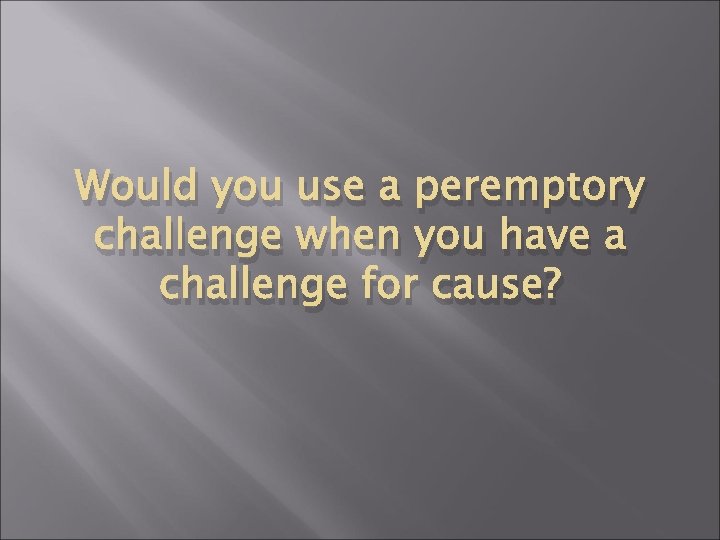 Would you use a peremptory challenge when you have a challenge for cause? 