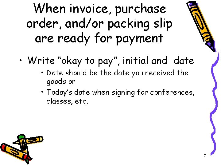 When invoice, purchase order, and/or packing slip are ready for payment • Write “okay