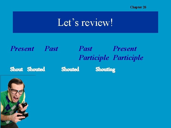 Chapter 26 Let’s review! Present Past Shouted Past Present Participle Shouted Shouting 