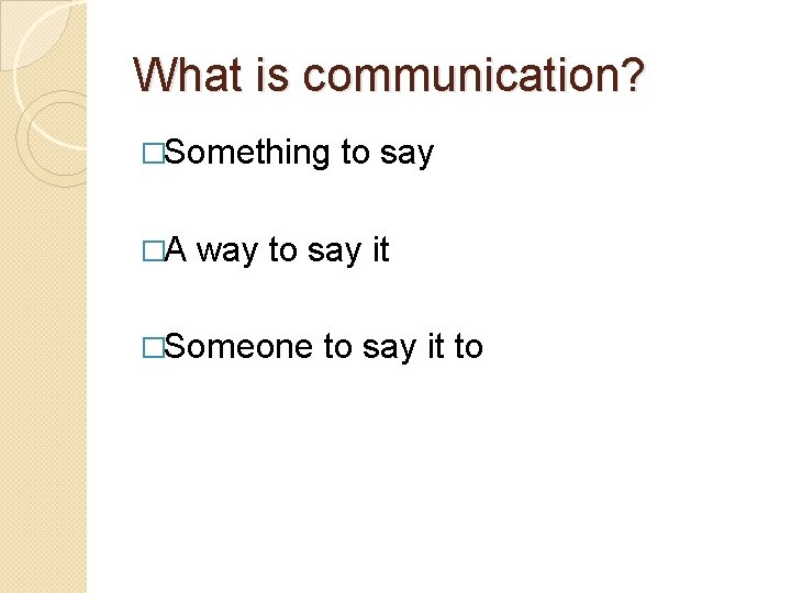 What is communication? �Something to say �A way to say it �Someone to say