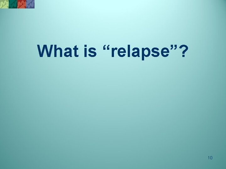 What is “relapse”? 10 