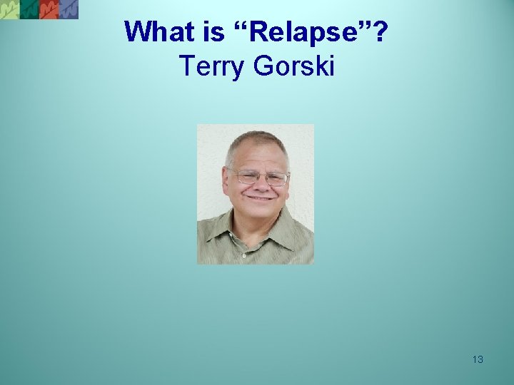 What is “Relapse”? Terry Gorski 13 