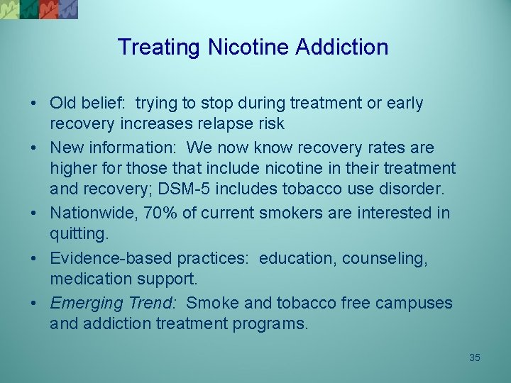 Treating Nicotine Addiction • Old belief: trying to stop during treatment or early recovery