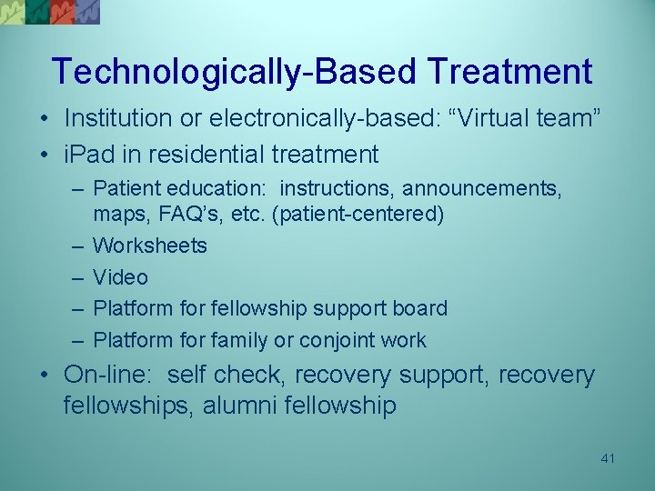 Technologically-Based Treatment • Institution or electronically-based: “Virtual team” • i. Pad in residential treatment
