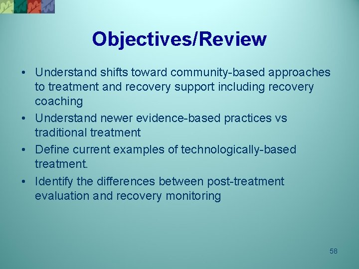 Objectives/Review • Understand shifts toward community-based approaches to treatment and recovery support including recovery