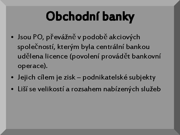 Obchodní banky • Jsou PO, převážně v podobě akciových společností, kterým byla centrální bankou