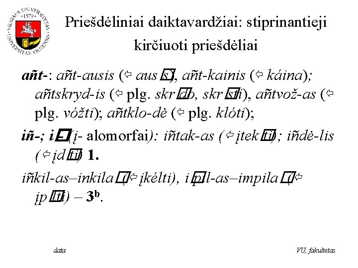 Priešdėliniai daiktavardžiai: stiprinantieji kirčiuoti priešdėliai añt-: añt-ausis (⇦ aus� s), añt-kainis (⇦ káina); añtskryd-is