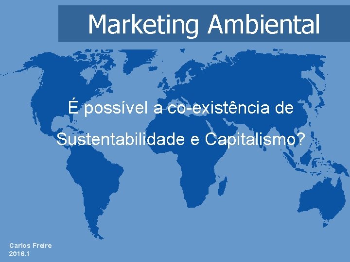 Marketing Ambiental É possível a co-existência de Sustentabilidade e Capitalismo? Carlos Freire 2016. 1
