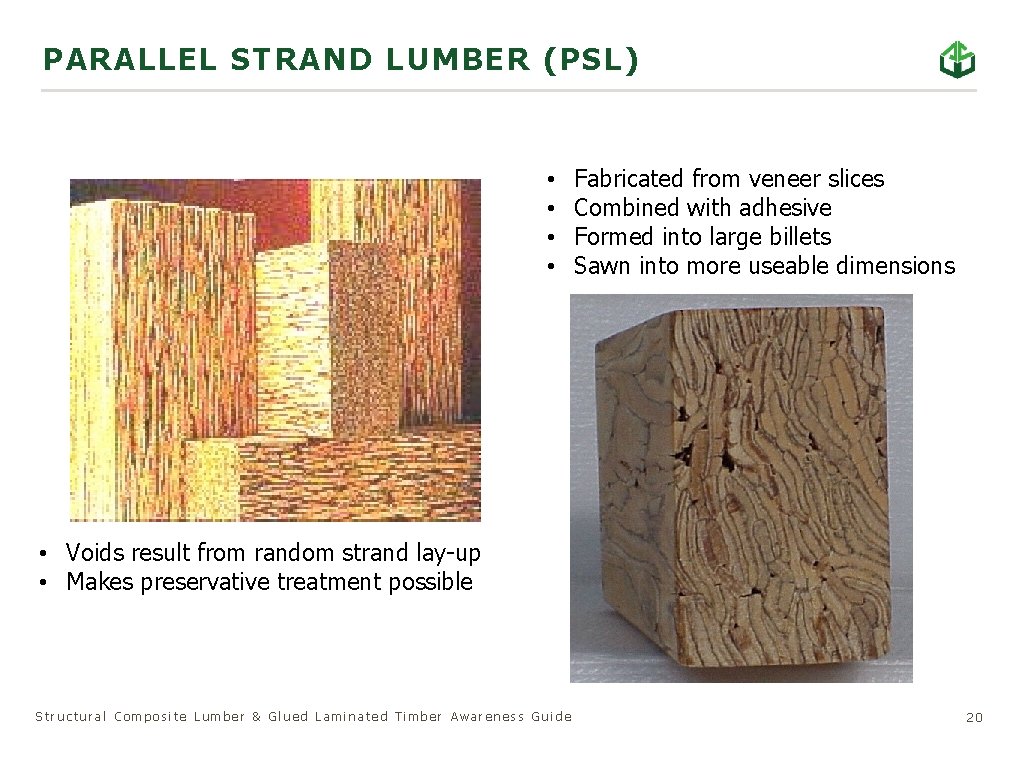 PARALLEL STRAND LUMBER (PSL) • • Fabricated from veneer slices Combined with adhesive Formed
