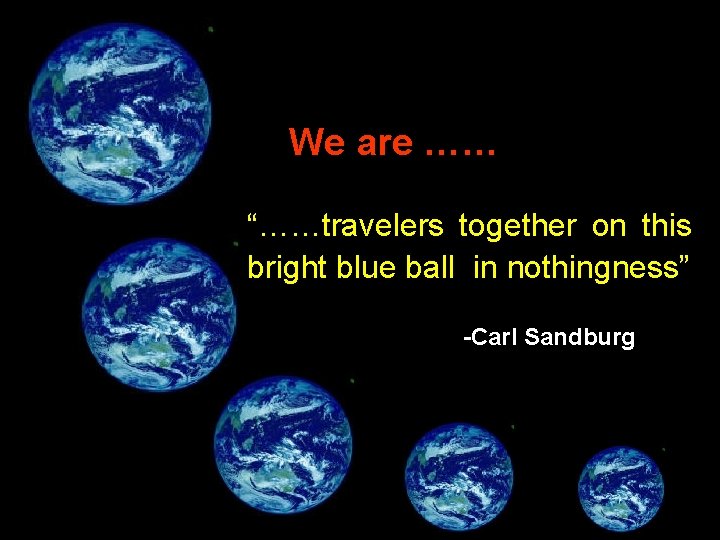 We are …… “……travelers together on this bright blue ball in nothingness” -Carl Sandburg