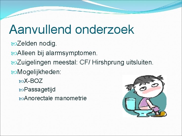 Aanvullend onderzoek Zelden nodig. Alleen bij alarmsymptomen. Zuigelingen meestal: CF/ Hirshprung uitsluiten. Mogelijkheden: X-BOZ