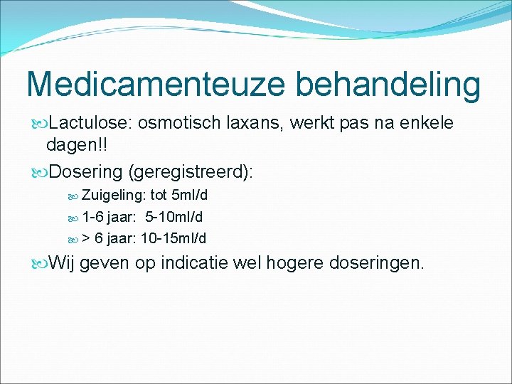 Medicamenteuze behandeling Lactulose: osmotisch laxans, werkt pas na enkele dagen!! Dosering (geregistreerd): Zuigeling: tot