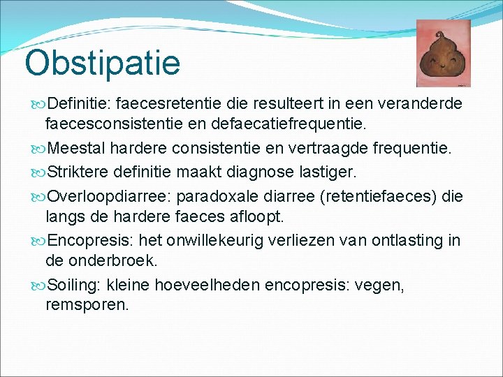 Obstipatie Definitie: faecesretentie die resulteert in een veranderde faecesconsistentie en defaecatiefrequentie. Meestal hardere consistentie