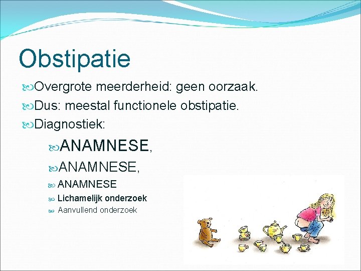 Obstipatie Overgrote meerderheid: geen oorzaak. Dus: meestal functionele obstipatie. Diagnostiek: ANAMNESE, ANAMNESE Lichamelijk onderzoek