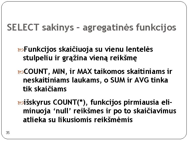 SELECT sakinys – agregatinės funkcijos Funkcijos skaičiuoja su vienu lentelės stulpeliu ir grąžina vieną SELECT sakinys – agregatinės funkcijos Funkcijos skaičiuoja su vienu lentelės stulpeliu ir grąžina vieną
