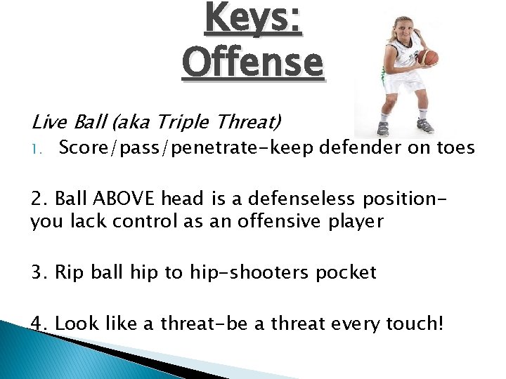 Keys: Offense Live Ball (aka Triple Threat) 1. Score/pass/penetrate-keep defender on toes 2. Ball