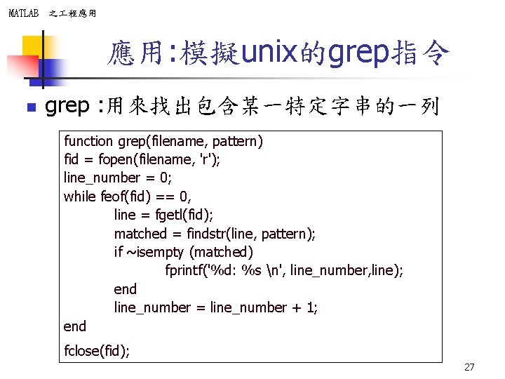 MATLAB 之 程應用 應用: 模擬unix的grep指令 n grep : 用來找出包含某一特定字串的一列 function grep(filename, pattern) fid =