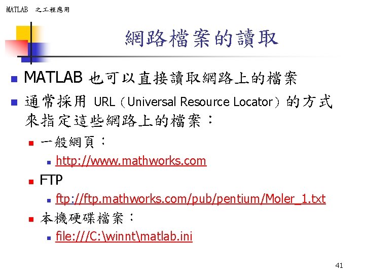 MATLAB 之 程應用 網路檔案的讀取 n n MATLAB 也可以直接讀取網路上的檔案 通常採用 URL（Universal Resource Locator）的方式 來指定這些網路上的檔案： n