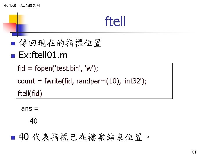 MATLAB 之 程應用 ftell n n 傳回現在的指標位置 Ex: ftell 01. m fid = fopen('test.