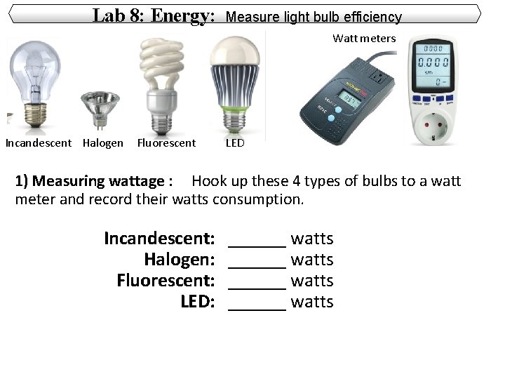Lab 8: Energy: Measure light bulb efficiency Watt meters Incandescent Halogen Fluorescent LED 1)