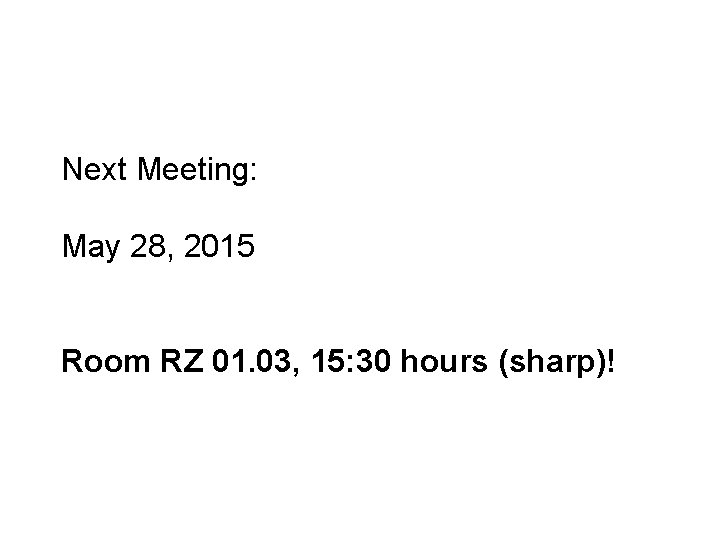 Next Meeting: May 28, 2015 Room RZ 01. 03, 15: 30 hours (sharp)! 