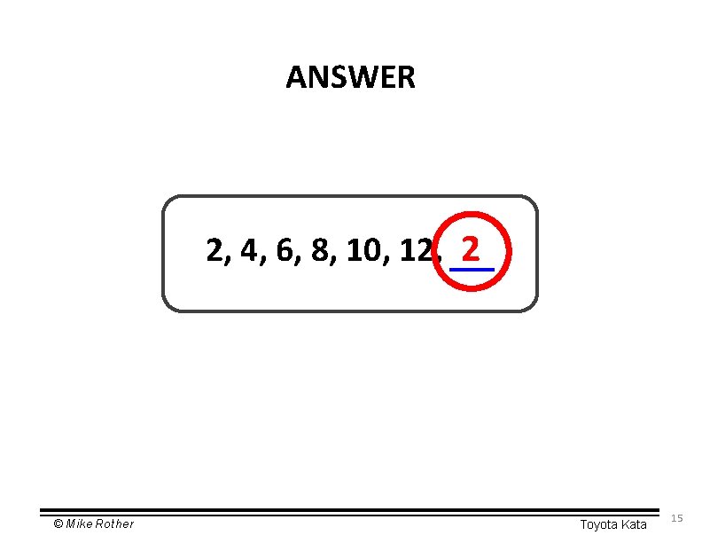 ANSWER 2, 4, 6, 8, 10, 12, 2 © Mike Rother Toyota Kata 15