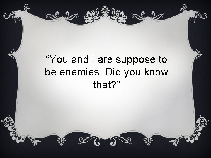 “You and I are suppose to be enemies. Did you know that? ” 