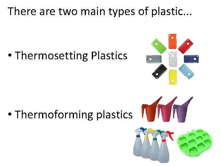 There are two main types of plastic. . . • Thermosetting Plastics • Thermoforming