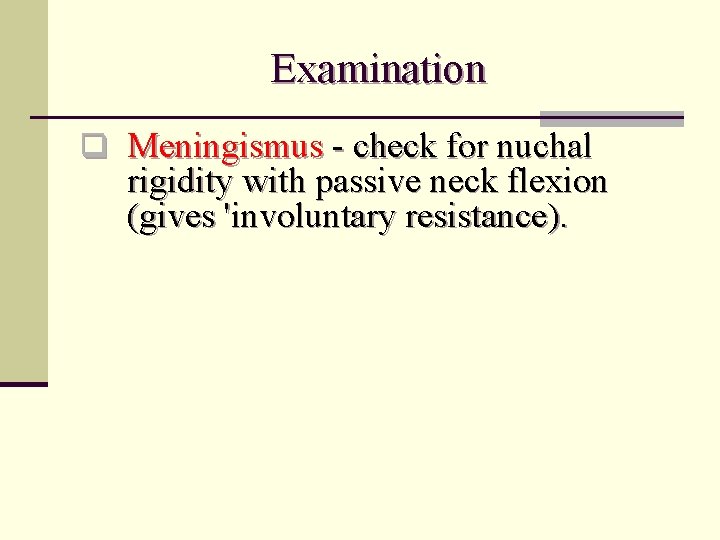 Examination q Meningismus - check for nuchal rigidity with passive neck flexion (gives 'involuntary