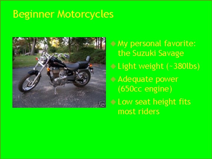 Beginner Motorcycles My personal favorite: the Suzuki Savage Light weight (~380 lbs) Adequate power