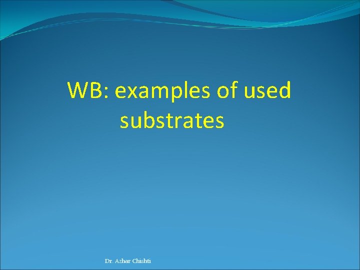 WB: examples of used substrates Dr. Azhar Chishti 