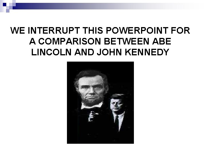 WE INTERRUPT THIS POWERPOINT FOR A COMPARISON BETWEEN ABE LINCOLN AND JOHN KENNEDY 