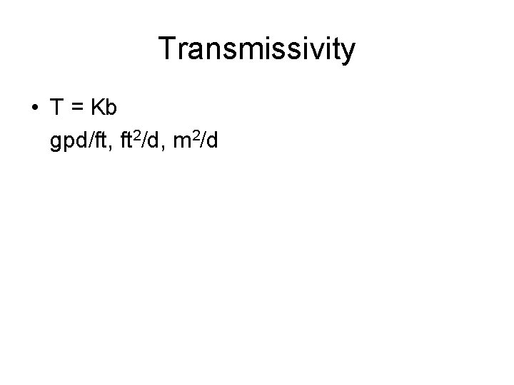 Transmissivity • T = Kb gpd/ft, ft 2/d, m 2/d 