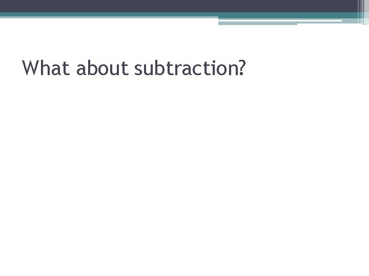 What about subtraction? What about subtraction?