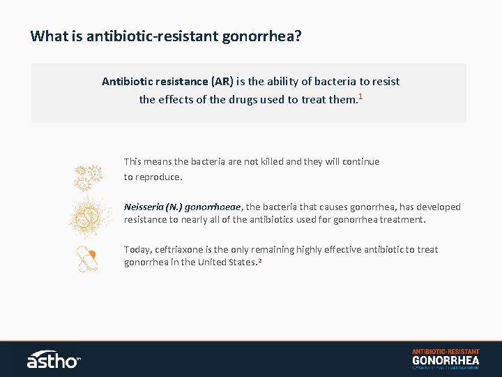 What is antibiotic-resistant gonorrhea? Antibiotic resistance (AR) is the ability of bacteria to resist