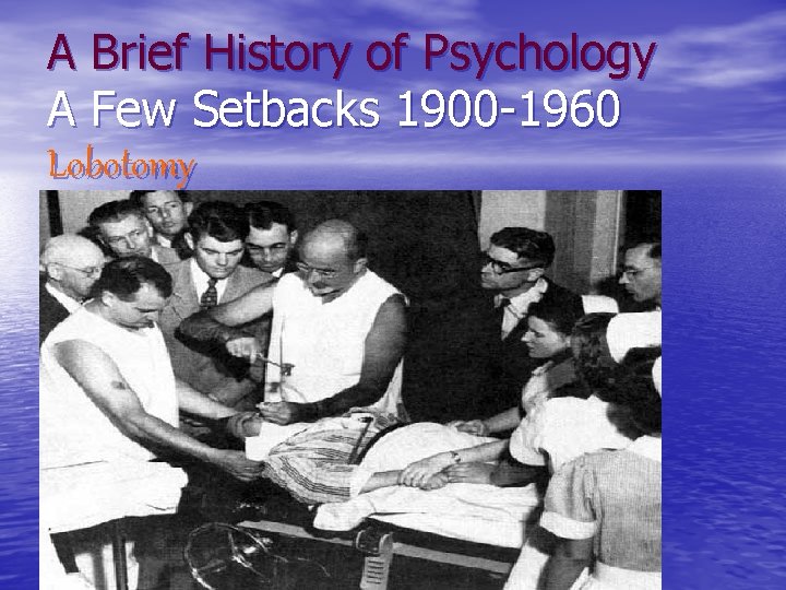 A Brief History of Psychology A Few Setbacks 1900 -1960 Lobotomy 