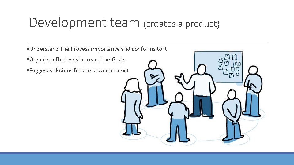 Development team (creates a product) §Understand The Process importance and conforms to it §Organize