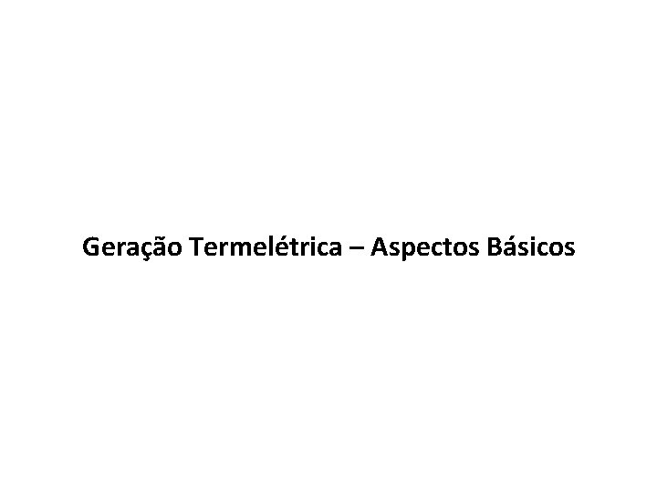 Geração Termelétrica – Aspectos Básicos 