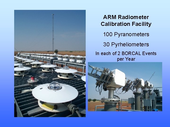 ARM Radiometer Calibration Facility 100 Pyranometers 30 Pyrheliometers In each of 2 BORCAL Events