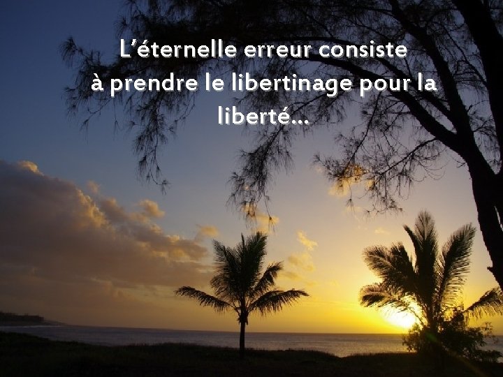 L’éternelle erreur consiste à prendre le libertinage pour la liberté… 