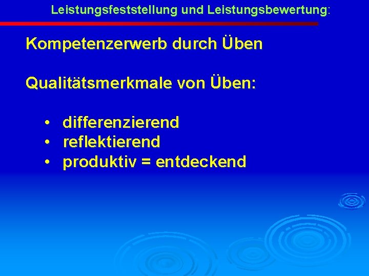 Leistungsfeststellung und Leistungsbewertung: Kompetenzerwerb durch Üben Qualitätsmerkmale von Üben: • • • differenzierend reflektierend