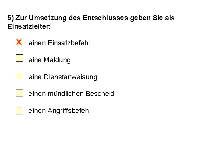 5) Zur Umsetzung des Entschlusses geben Sie als Einsatzleiter: X einen Einsatzbefehl eine Meldung