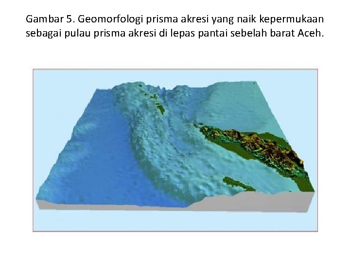 Gambar 5. Geomorfologi prisma akresi yang naik kepermukaan sebagai pulau prisma akresi di lepas Gambar 5. Geomorfologi prisma akresi yang naik kepermukaan sebagai pulau prisma akresi di lepas