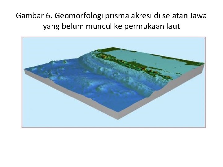 Gambar 6. Geomorfologi prisma akresi di selatan Jawa yang belum muncul ke permukaan laut Gambar 6. Geomorfologi prisma akresi di selatan Jawa yang belum muncul ke permukaan laut