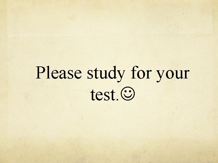 Please study for your test. 