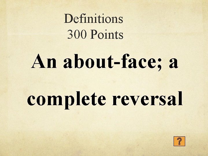 Definitions 300 Points An about-face; a complete reversal 