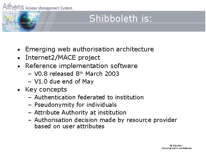 Shibboleth is: Emerging web authorisation architecture • Internet 2/MACE project • Reference implementation software