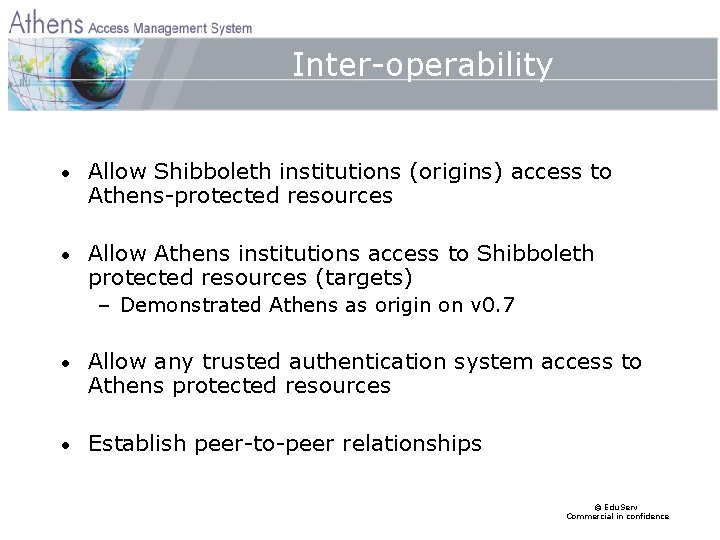 Inter-operability • Allow Shibboleth institutions (origins) access to Athens-protected resources • Allow Athens institutions