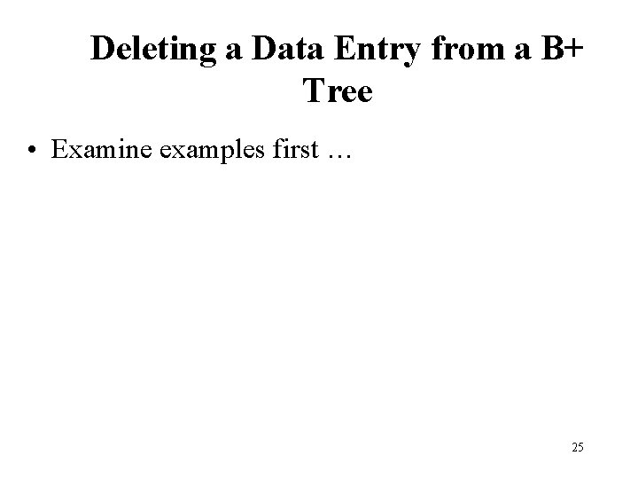 Deleting a Data Entry from a B+ Tree • Examine examples first … 25